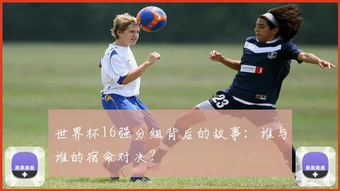 世界杯16强分组背后的故事：谁与谁的宿命对决？
