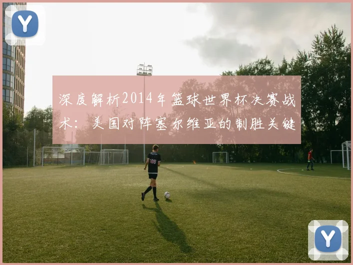 深度解析2014年篮球世界杯决赛战术：美国对阵塞尔维亚的制胜关键