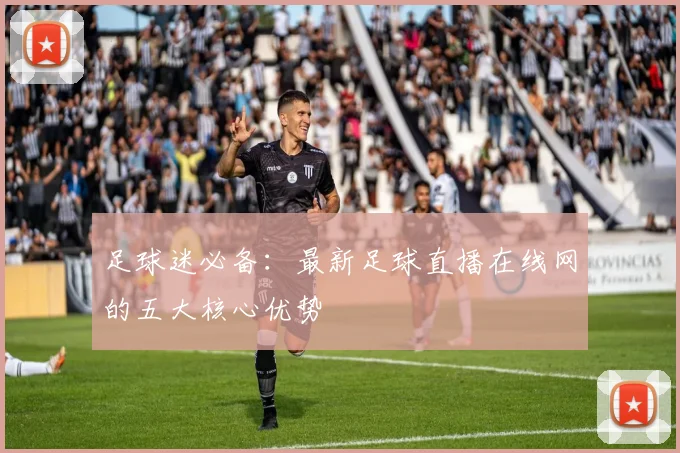 足球迷必备:最新足球直播在线网的五大核心优势