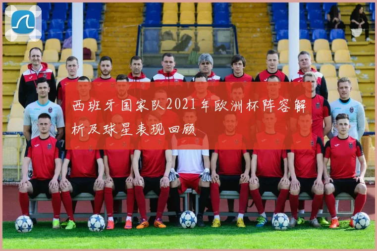 西班牙国家队2021年欧洲杯阵容解析及球星表现回顾
