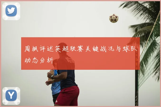 周枫评述英超联赛关键战况与球队动态分析