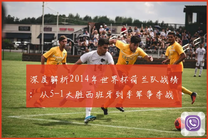 深度解析2014年世界杯荷兰队战绩：从5-1大胜西班牙到季军争夺战