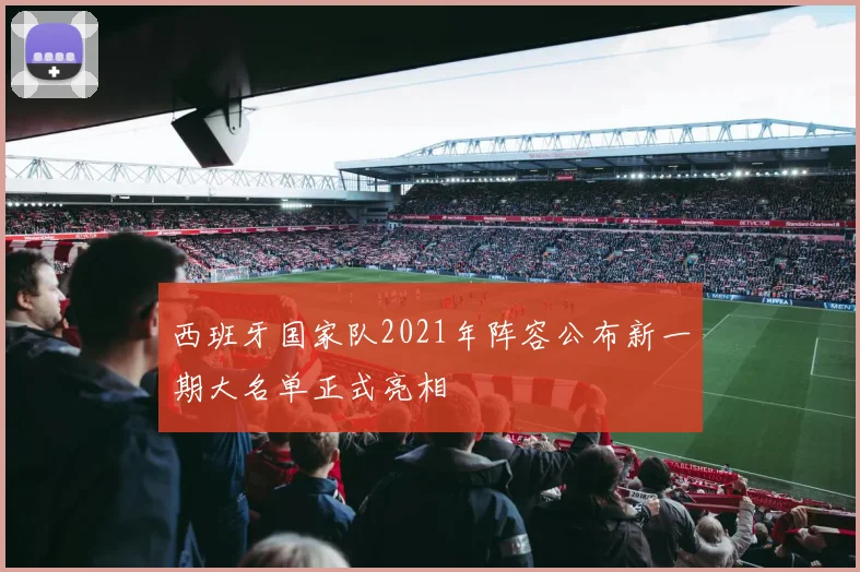 西班牙国家队2021年阵容公布新一期大名单正式亮相