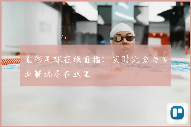 竞彩足球在线直播：实时比分与专业解说尽在这里