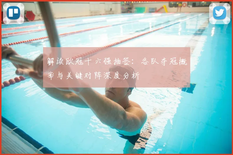 解读欧冠十六强抽签：各队夺冠概率与关键对阵深度分析