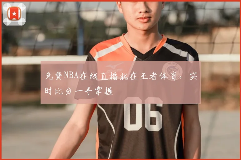 免费NBA在线直播就在王者体育，实时比分一手掌握