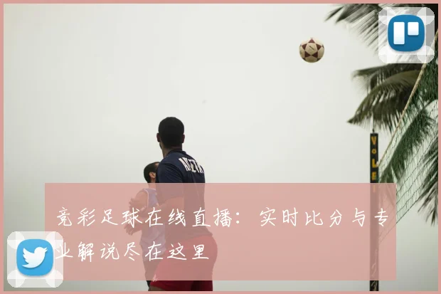 竞彩足球在线直播：实时比分与专业解说尽在这里