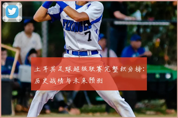 土耳其足球超级联赛完整积分榜：历史战绩与未来预测
