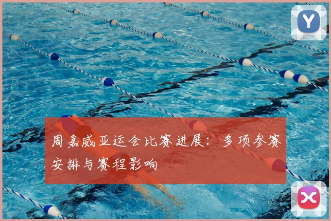 周嘉威亚运会比赛进展:多项参赛安排与赛程影响