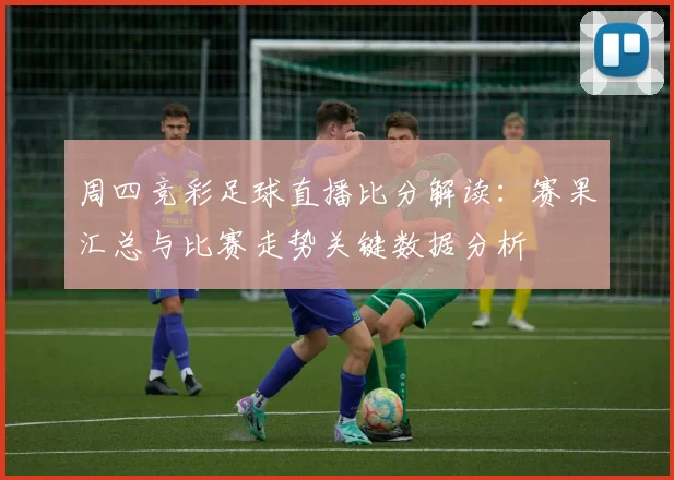 周四竞彩足球直播比分解读:赛果汇总与比赛走势关键数据分析
