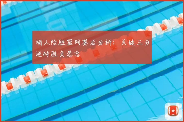 湖人险胜篮网赛后分析：关键三分逆转胜负悬念