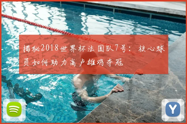 揭秘2018世界杯法国队7号：核心球员如何助力高卢雄鸡夺冠