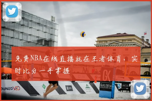 免费NBA在线直播就在王者体育，实时比分一手掌握