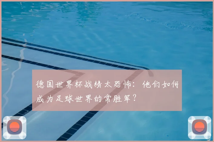 德国世界杯战绩太恐怖：他们如何成为足球世界的常胜军？