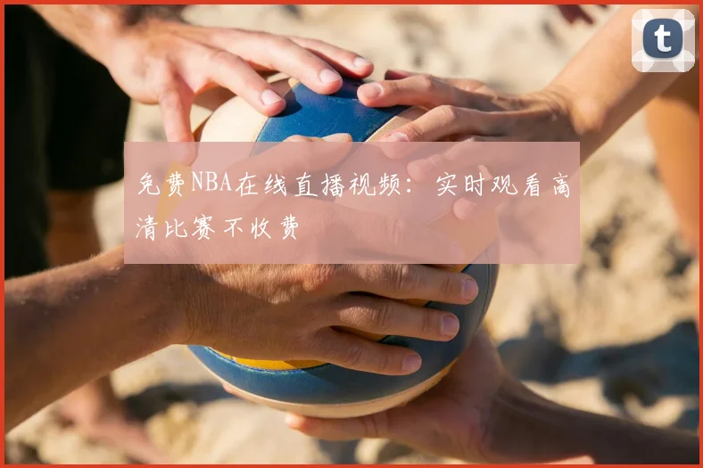 免费NBA在线直播视频：实时观看高清比赛不收费