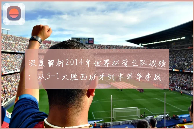 深度解析2014年世界杯荷兰队战绩：从5-1大胜西班牙到季军争夺战