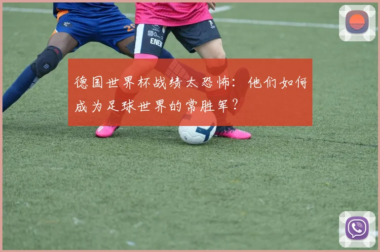 德国世界杯战绩太恐怖：他们如何成为足球世界的常胜军？