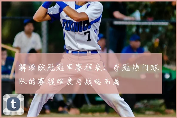 解读欧冠冠军赛程表：夺冠热门球队的赛程难度与战略布局