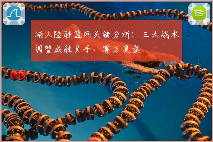 湖人险胜篮网关键分析：三大战术调整成胜负手，赛后复盘