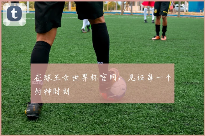 在球王会世界杯官网，见证每一个封神时刻